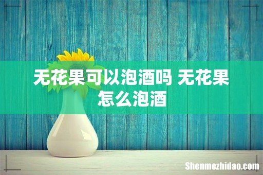 无花果可以泡酒吗 无花果怎么泡酒