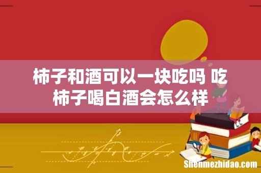 柿子和酒可以一块吃吗 吃柿子喝白酒会怎么样