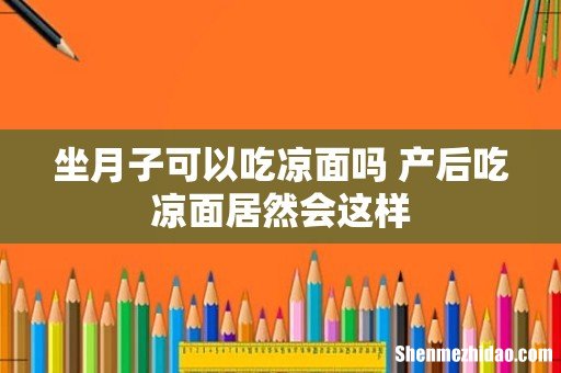 坐月子可以吃凉面吗 产后吃凉面居然会这样
