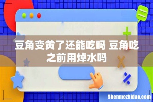 豆角变黄了还能吃吗 豆角吃之前用焯水吗