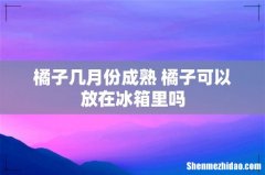 橘子几月份成熟 橘子可以放在冰箱里吗