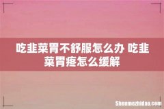 吃韭菜胃不舒服怎么办 吃韭菜胃疼怎么缓解