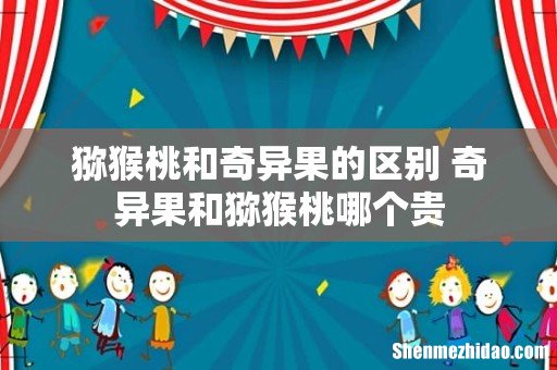 猕猴桃和奇异果的区别 奇异果和猕猴桃哪个贵