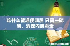 吃什么能通便润肠 只需一碗汤，清理内脏毒素
