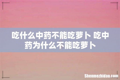 吃什么中药不能吃萝卜 吃中药为什么不能吃萝卜