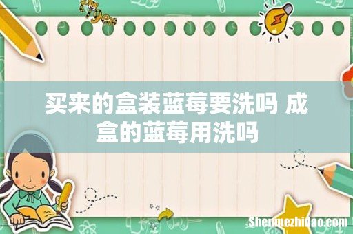 买来的盒装蓝莓要洗吗 成盒的蓝莓用洗吗