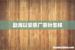 勐海以安茶厂茶叶怎样