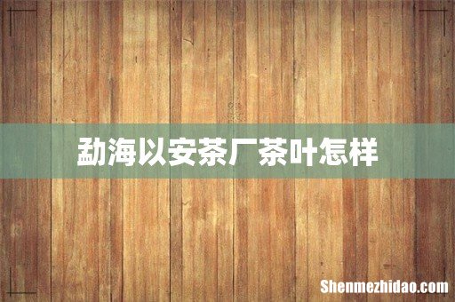 勐海以安茶厂茶叶怎样