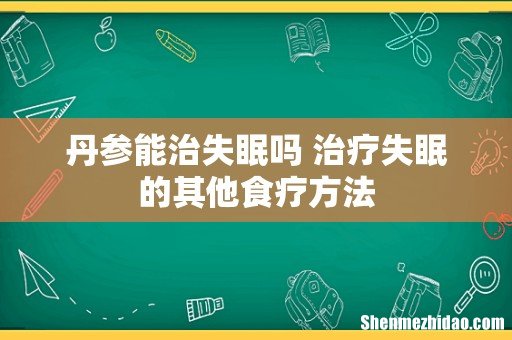 丹参能治失眠吗 治疗失眠的其他食疗方法