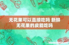 无花果可以直接吃吗 新鲜无花果的皮能吃吗