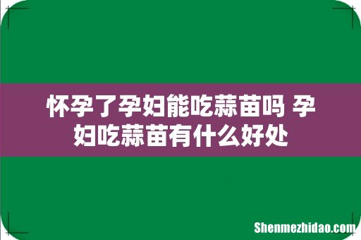 怀孕了孕妇能吃蒜苗吗 孕妇吃蒜苗有什么好处