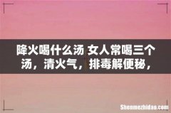降火喝什么汤 女人常喝三个汤，清火气，排毒解便秘，皮肤变白皙