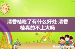 清香桔吃了有什么好处 清香桔真的不上火吗