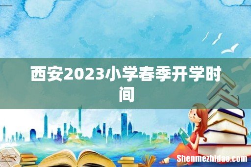 西安2023小学春季开学时间
