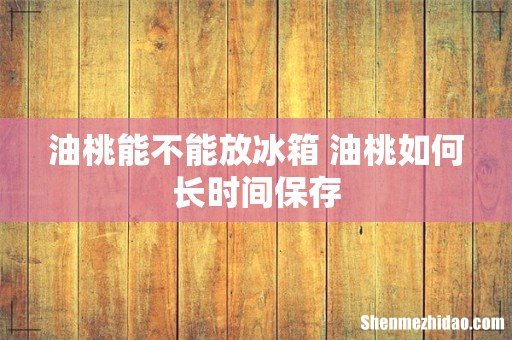 油桃能不能放冰箱 油桃如何长时间保存