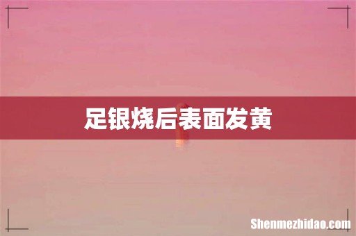 足银烧后表面发黄