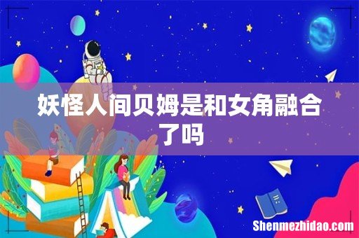 妖怪人间贝姆是和女角融合了吗