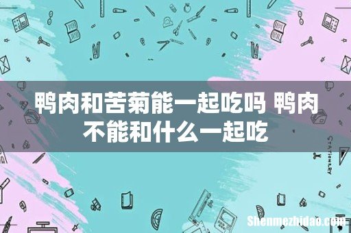 鸭肉和苦菊能一起吃吗 鸭肉不能和什么一起吃