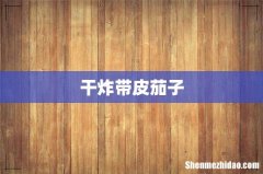 干炸带皮茄子