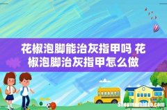 花椒泡脚能治灰指甲吗 花椒泡脚治灰指甲怎么做
