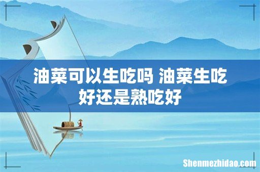油菜可以生吃吗 油菜生吃好还是熟吃好