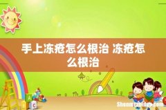 手上冻疮怎么根治 冻疮怎么根治