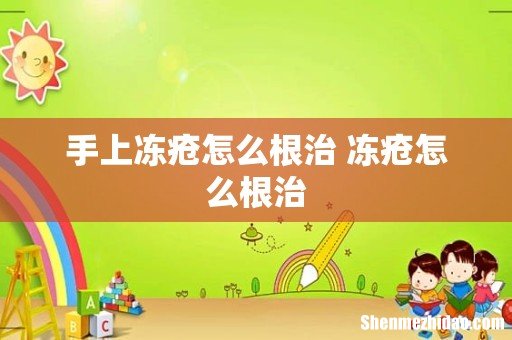 手上冻疮怎么根治 冻疮怎么根治