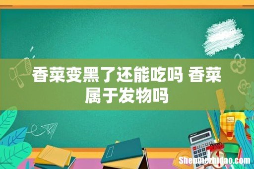 香菜变黑了还能吃吗 香菜属于发物吗
