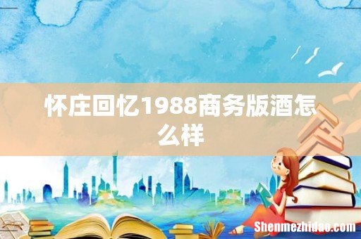怀庄回忆1988商务版酒怎么样