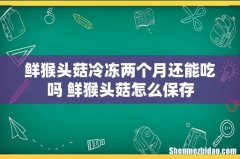 鲜猴头菇冷冻两个月还能吃吗 鲜猴头菇怎么保存