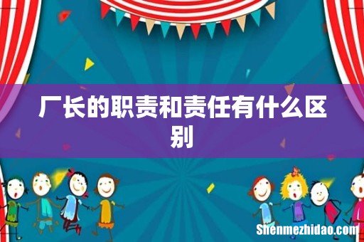 厂长的职责和责任有什么区别