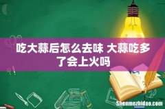 吃大蒜后怎么去味 大蒜吃多了会上火吗