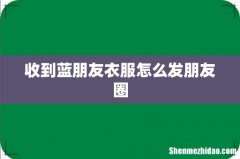 收到蓝朋友衣服怎么发朋友圈