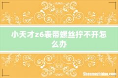 小天才z6表带螺丝拧不开怎么办