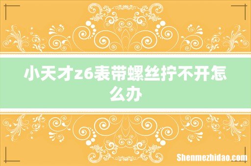 小天才z6表带螺丝拧不开怎么办