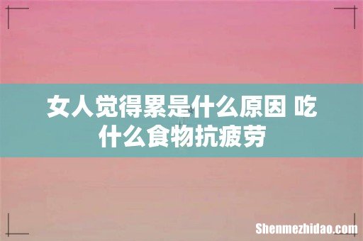 女人觉得累是什么原因 吃什么食物抗疲劳