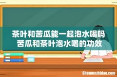 茶叶和苦瓜能一起泡水喝吗 苦瓜和茶叶泡水喝的功效