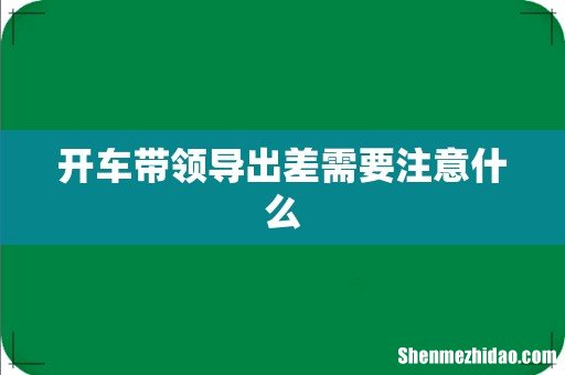 开车带领导出差需要注意什么