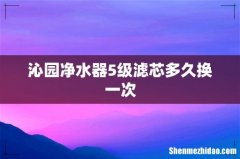 沁园净水器5级滤芯多久换一次
