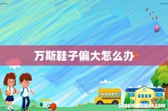 万斯鞋子偏大怎么办