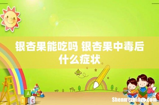 银杏果能吃吗 银杏果中毒后什么症状