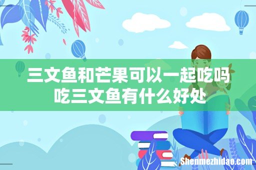 三文鱼和芒果可以一起吃吗 吃三文鱼有什么好处