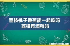 荔枝桃子香蕉能一起吃吗 荔枝有酒精吗
