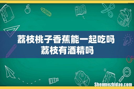 荔枝桃子香蕉能一起吃吗 荔枝有酒精吗