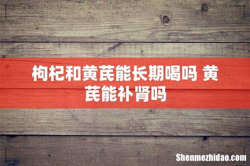 枸杞和黄芪能长期喝吗 黄芪能补肾吗