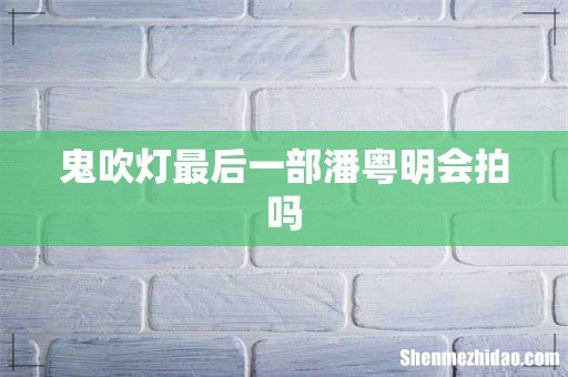 鬼吹灯最后一部潘粤明会拍吗