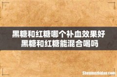 黑糖和红糖哪个补血效果好 黑糖和红糖能混合喝吗