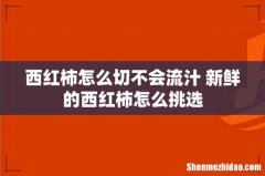 西红柿怎么切不会流汁 新鲜的西红柿怎么挑选