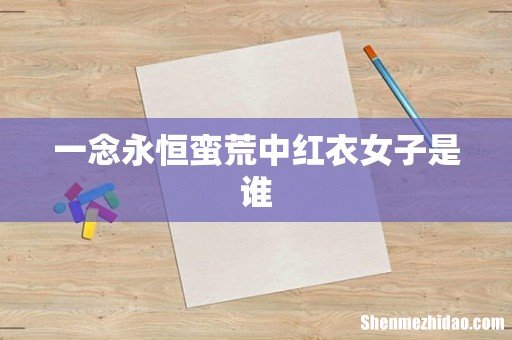 一念永恒蛮荒中红衣女子是谁