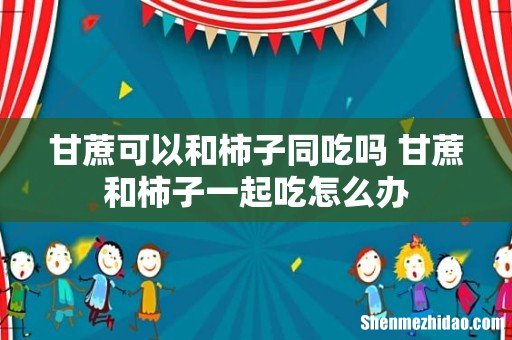 甘蔗可以和柿子同吃吗 甘蔗和柿子一起吃怎么办